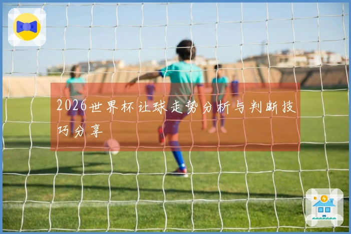 2026世界杯让球走势分析与判断技巧分享