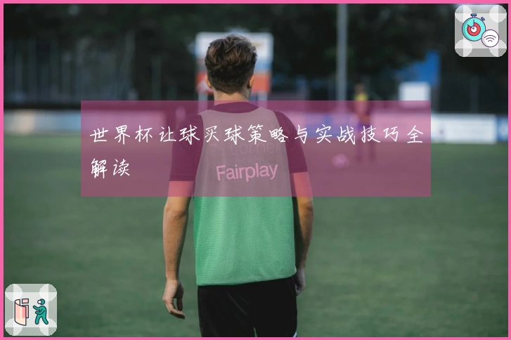 世界杯让球买球策略与实战技巧全解读