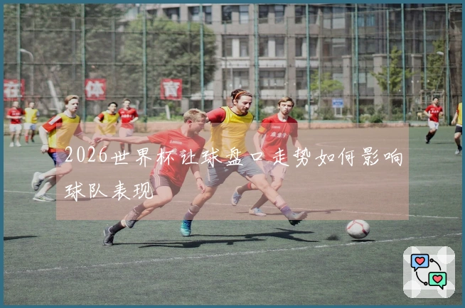 2026世界杯让球盘口走势如何影响球队表现