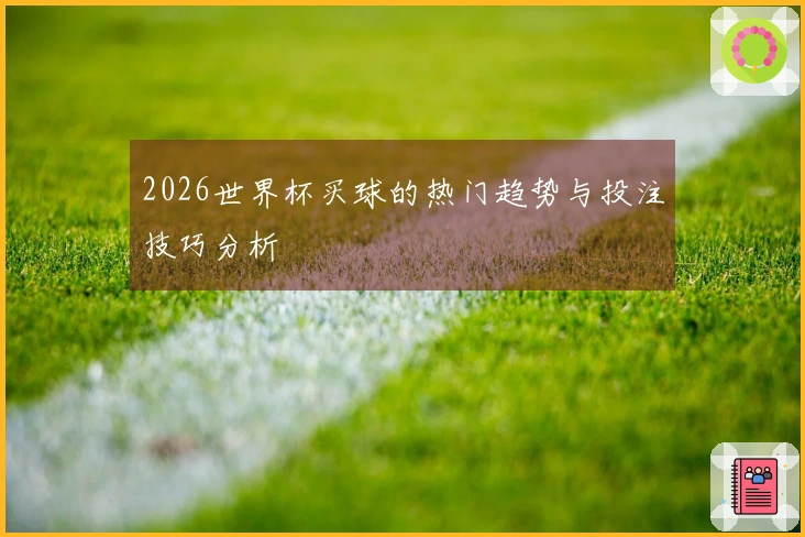 2026世界杯买球的热门趋势与投注技巧分析