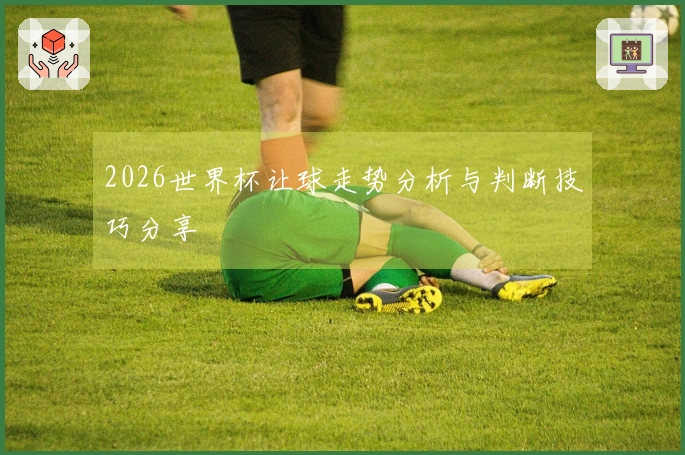2026世界杯让球走势分析与判断技巧分享