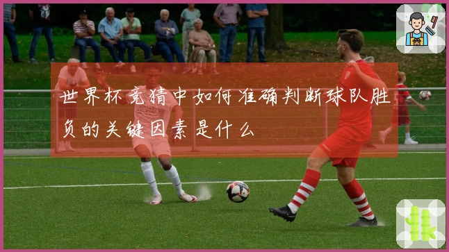 世界杯竞猜中如何准确判断球队胜负的关键因素是什么
