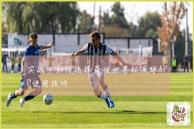 实战中如何选择最佳世界杯滚球APP使用技巧