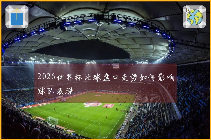 2026世界杯让球盘口走势如何影响球队表现