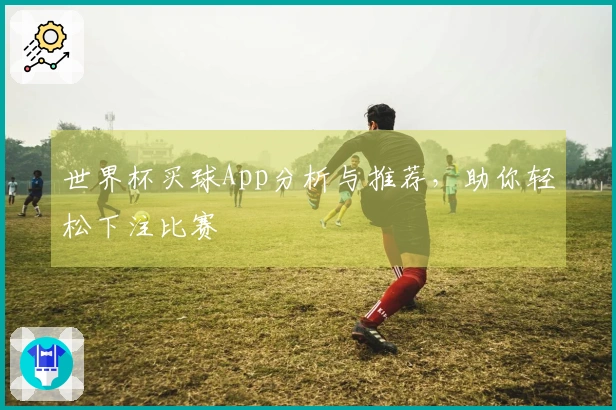 世界杯买球App分析与推荐，助你轻松下注比赛